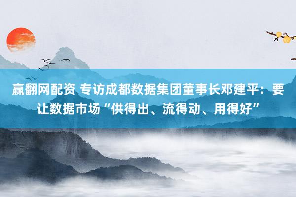 赢翻网配资 专访成都数据集团董事长邓建平：要让数据市场“供得出、流得动、用得好”