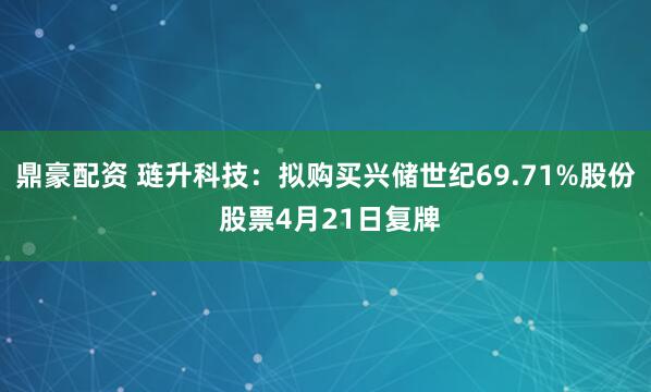 鼎豪配资 琏升科技：拟购买兴储世纪69.71%股份 股票4月21日复牌