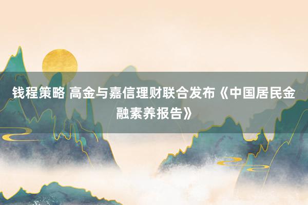 钱程策略 高金与嘉信理财联合发布《中国居民金融素养报告》