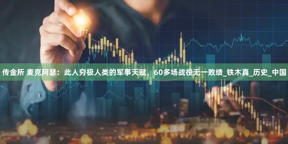 传金所 麦克阿瑟：此人穷极人类的军事天赋，60多场战役无一败绩_铁木真_历史_中国