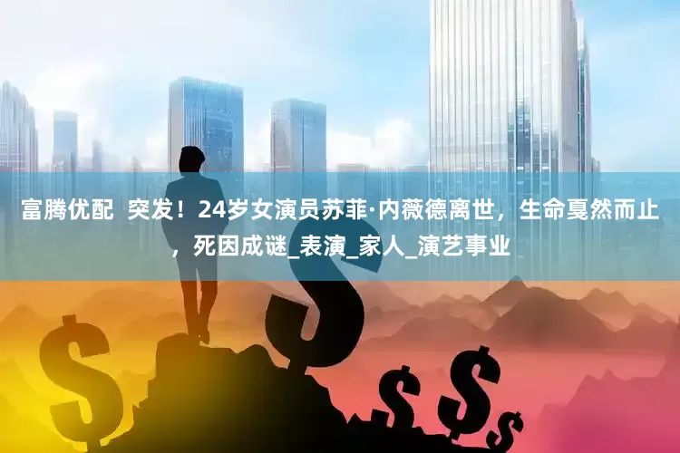 富腾优配  突发！24岁女演员苏菲·内薇德离世，生命戛然而止，死因成谜_表演_家人_演艺事业