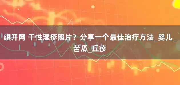 旗开网 干性湿疹照片？分享一个最佳治疗方法_婴儿_苦瓜_丘疹