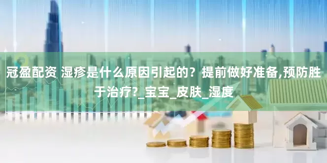 冠盈配资 湿疹是什么原因引起的？提前做好准备,预防胜于治疗?_宝宝_皮肤_湿度