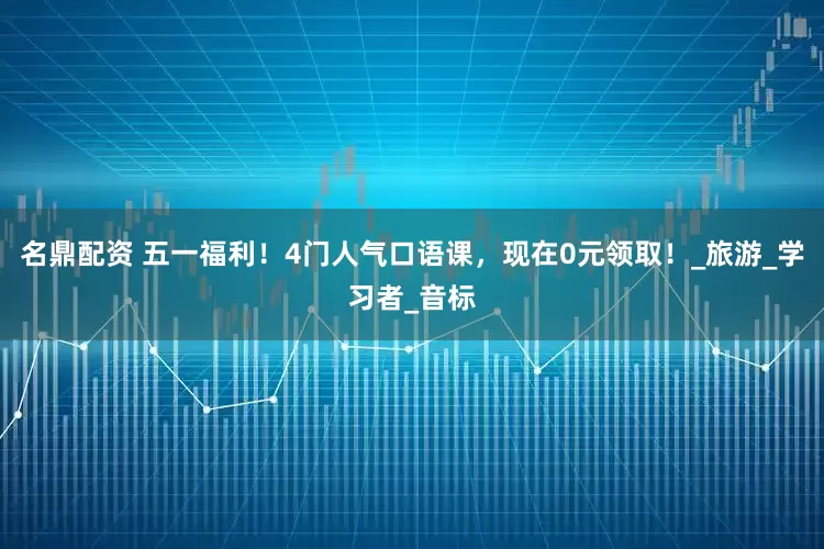 名鼎配资 五一福利！4门人气口语课，现在0元领取！_旅游_学习者_音标