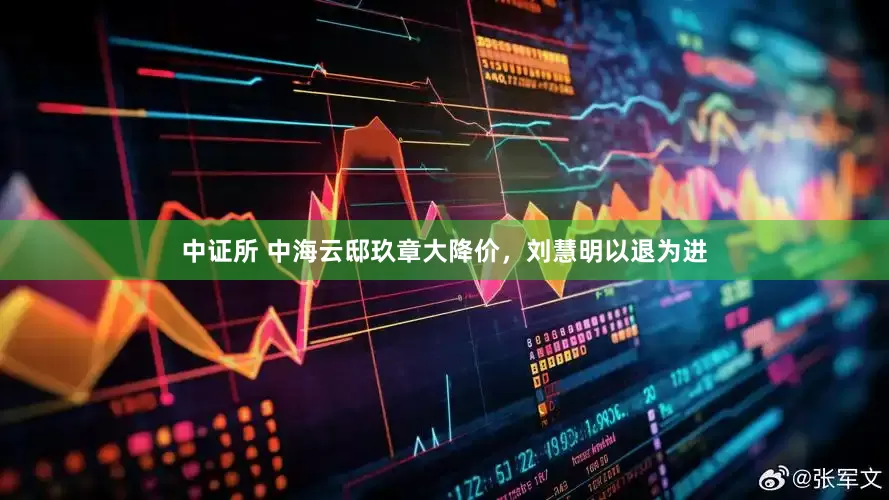 中证所 中海云邸玖章大降价，刘慧明以退为进