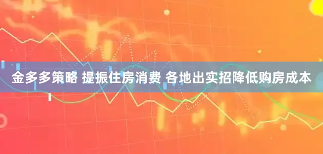 金多多策略 提振住房消费 各地出实招降低购房成本