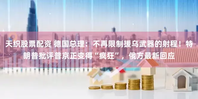 天织股票配资 德国总理：不再限制援乌武器的射程！特朗普批评普京正变得“疯狂”，俄方最新回应