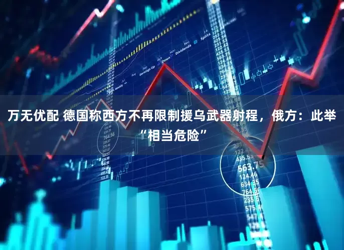 万无优配 德国称西方不再限制援乌武器射程，俄方：此举“相当危险”