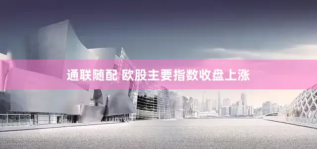通联随配 欧股主要指数收盘上涨
