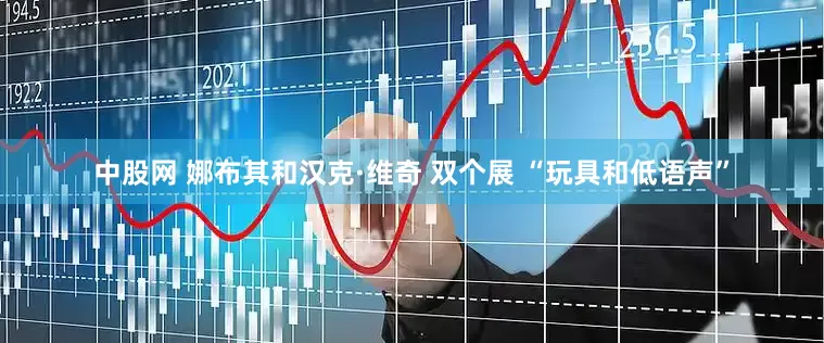 中股网 娜布其和汉克·维奇 双个展 “玩具和低语声”