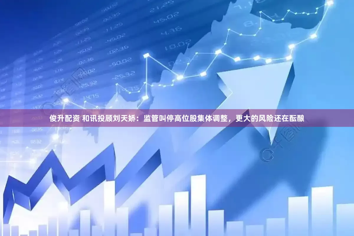 俊升配资 和讯投顾刘天娇：监管叫停高位股集体调整，更大的风险还在酝酿