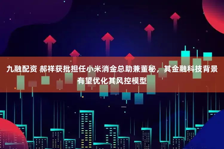 九融配资 郝祥获批担任小米消金总助兼董秘，其金融科技背景有望优化其风控模型
