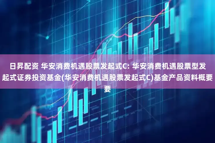 日昇配资 华安消费机遇股票发起式C: 华安消费机遇股票型发起式证券投资基金(华安消费机遇股票发起式C)基金产品资料概要
