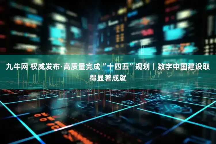 九牛网 权威发布·高质量完成“十四五”规划丨数字中国建设取得显著成就