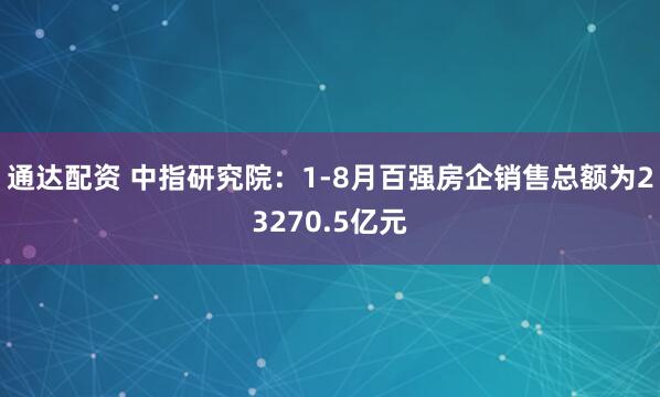 通达配资 中指研究院：1-8月百强房企销售总额为23270.5亿元