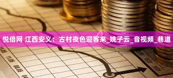 悦倍网 江西安义：古村夜色迎客来_姚子云_音视频_巷道