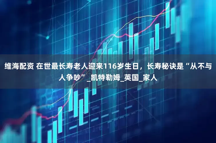 维海配资 在世最长寿老人迎来116岁生日，长寿秘诀是“从不与人争吵”_凯特勒姆_英国_家人