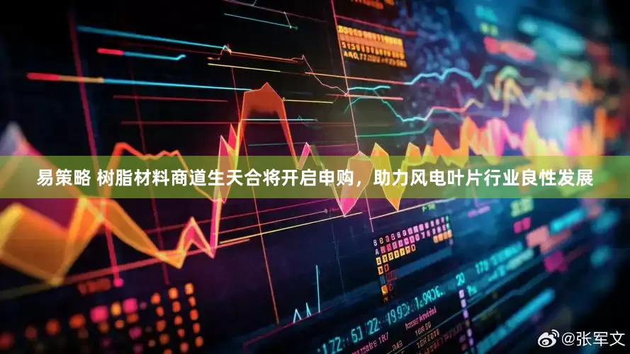 易策略 树脂材料商道生天合将开启申购，助力风电叶片行业良性发展