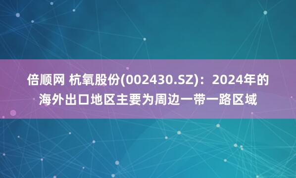 倍顺网 杭氧股份(002430.SZ)：2024年的海外出口地区主要为周边一带一路区域