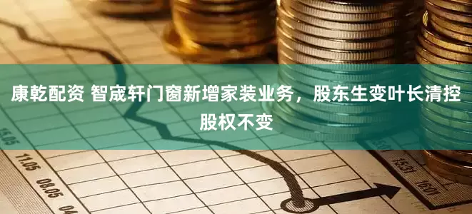 康乾配资 智宬轩门窗新增家装业务，股东生变叶长清控股权不变