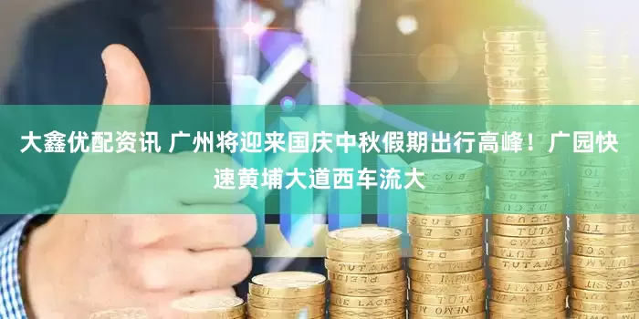 大鑫优配资讯 广州将迎来国庆中秋假期出行高峰！广园快速黄埔大道西车流大