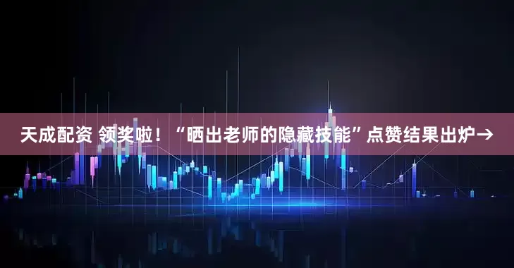 天成配资 领奖啦！“晒出老师的隐藏技能”点赞结果出炉→