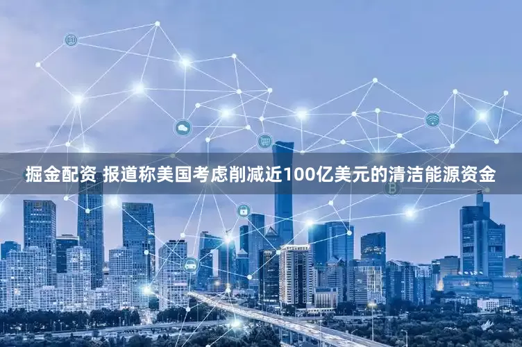 掘金配资 报道称美国考虑削减近100亿美元的清洁能源资金
