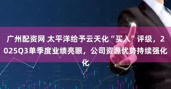 广州配资网 太平洋给予云天化“买入”评级，2025Q3单季度业绩亮眼，公司资源优势持续强化