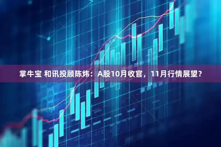 掌牛宝 和讯投顾陈炜：A股10月收官，11月行情展望？