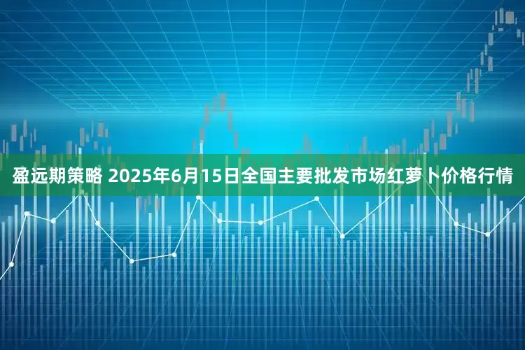 盈远期策略 2025年6月15日全国主要批发市场红萝卜价格行情