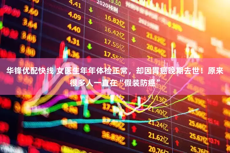 华锋优配快线 女医生年年体检正常，却因胃癌晚期去世！原来很多人一直在“假装防癌”