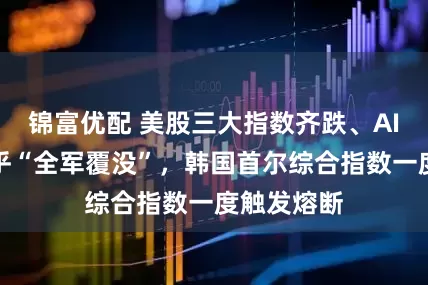 锦富优配 美股三大指数齐跌、AI科技股几乎“全军覆没”，韩国首尔综合指数一度触发熔断